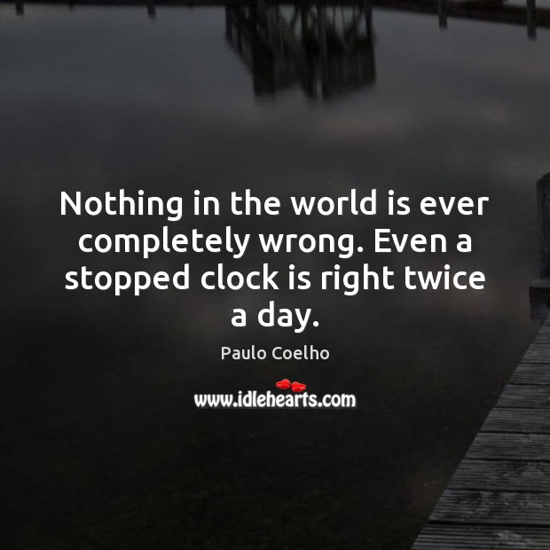 Nothing in the world is ever completely wrong. Even a stopped clock is right twice a day. Image