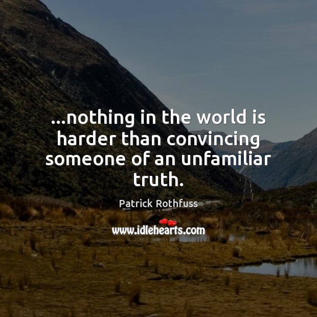 …nothing in the world is harder than convincing someone of an unfamiliar truth. Patrick Rothfuss Picture Quote