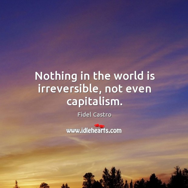 Nothing in the world is irreversible, not even capitalism. Fidel Castro Picture Quote