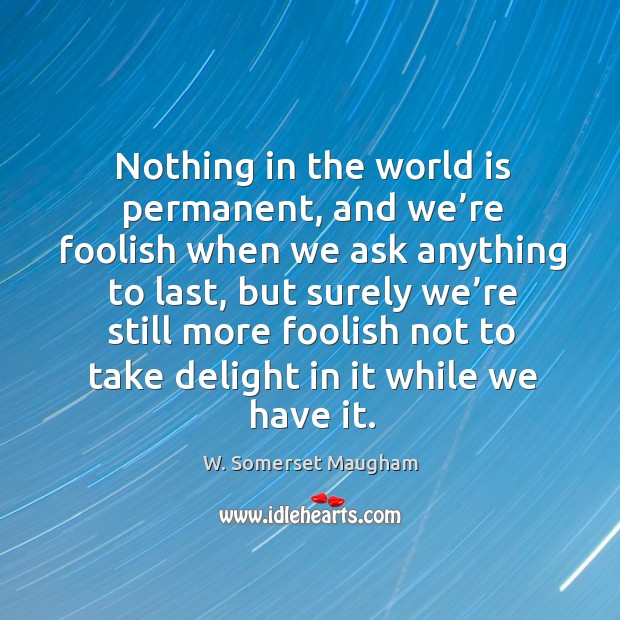 Nothing in the world is permanent, and we’re foolish when we Image