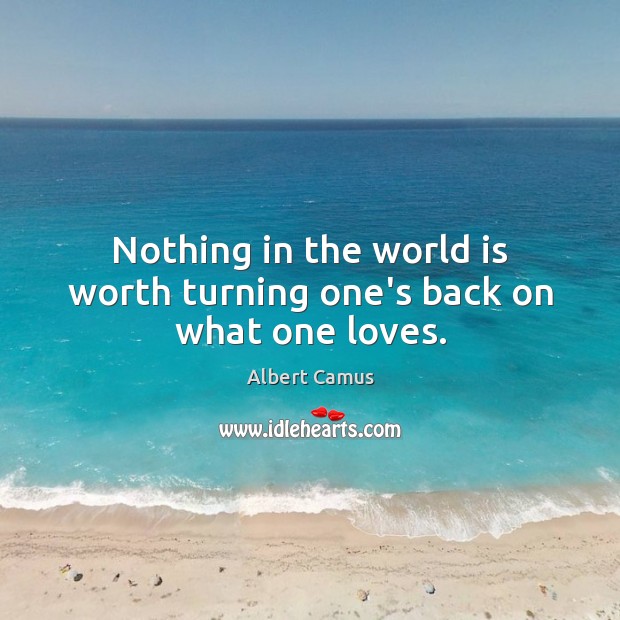 Nothing in the world is worth turning one’s back on what one loves. Albert Camus Picture Quote