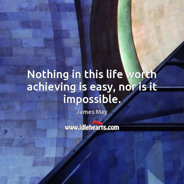 Nothing in this life worth achieving is easy, nor is it impossible. 