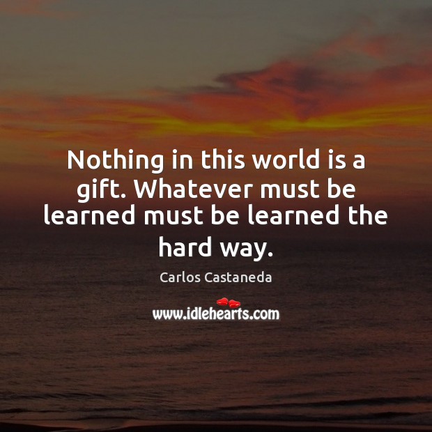 Nothing in this world is a gift. Whatever must be learned must be learned the hard way. Carlos Castaneda Picture Quote