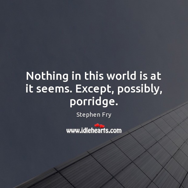 Nothing in this world is at it seems. Except, possibly, porridge. Stephen Fry Picture Quote