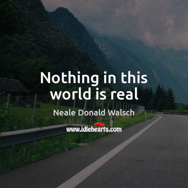 Nothing in this world is real Neale Donald Walsch Picture Quote