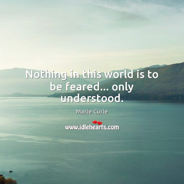 Nothing in this world is to be feared… only understood. Marie Curie Picture Quote