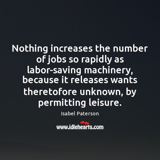Nothing increases the number of jobs so rapidly as labor-saving machinery, because Isabel Paterson Picture Quote