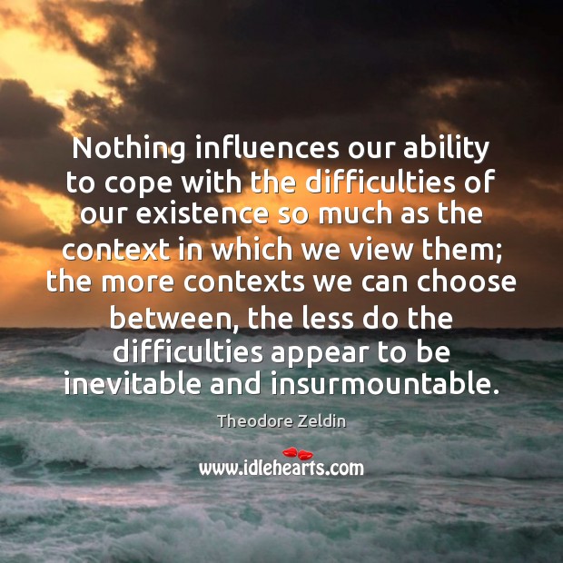 Nothing influences our ability to cope with the difficulties of our existence Theodore Zeldin Picture Quote