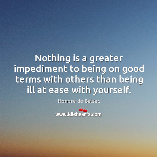 Nothing is a greater impediment to being on good terms with others than being ill at ease with yourself. Honoré de Balzac Picture Quote
