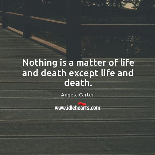 Nothing is a matter of life and death except life and death. Image