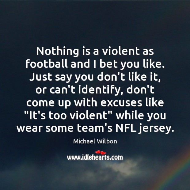 Nothing is a violent as football and I bet you like. Just Image