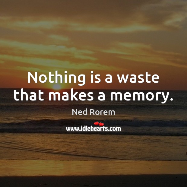 Nothing is a waste that makes a memory. Ned Rorem Picture Quote