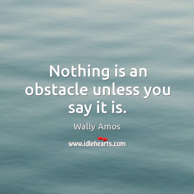 Nothing is an obstacle unless you say it is. Wally Amos Picture Quote