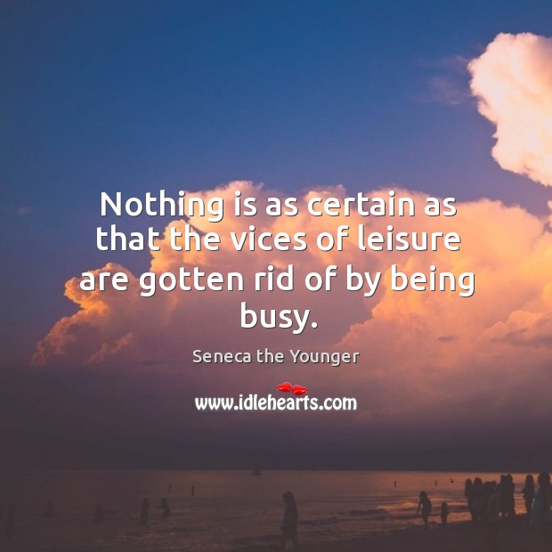 Nothing is as certain as that the vices of leisure are gotten rid of by being busy. Seneca the Younger Picture Quote