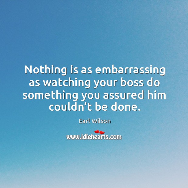 Nothing is as embarrassing as watching your boss do something you assured him couldn’t be done. Earl Wilson Picture Quote