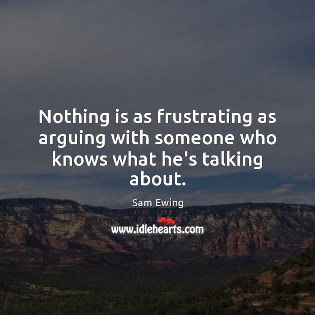 Nothing is as frustrating as arguing with someone who knows what he’s talking about. Sam Ewing Picture Quote