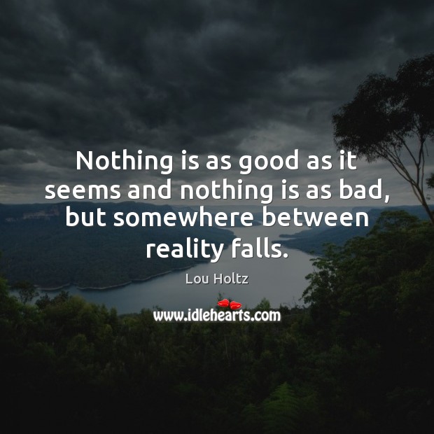 Nothing is as good as it seems and nothing is as bad, but somewhere between reality falls. Image