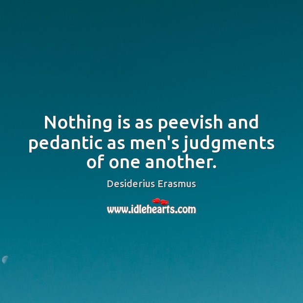 Nothing is as peevish and pedantic as men’s judgments of one another. Desiderius Erasmus Picture Quote