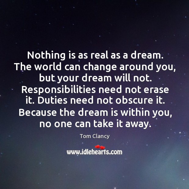 Nothing is as real as a dream. The world can change around you, but your dream will not. Tom Clancy Picture Quote