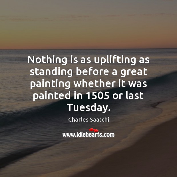 Nothing is as uplifting as standing before a great painting whether it Charles Saatchi Picture Quote