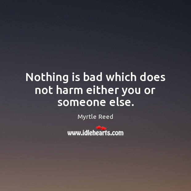 Nothing is bad which does not harm either you or someone else. Myrtle Reed Picture Quote