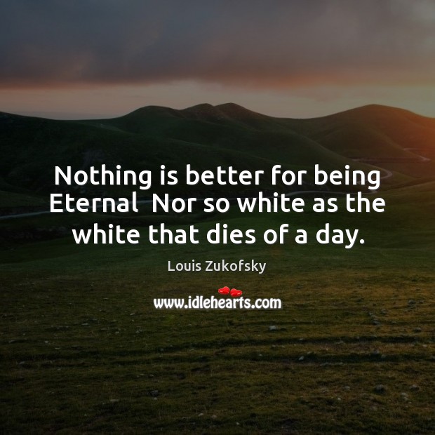 Nothing is better for being Eternal  Nor so white as the white that dies of a day. Image