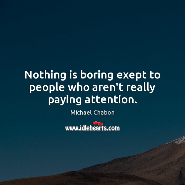 Nothing is boring exept to people who aren’t really paying attention. Michael Chabon Picture Quote