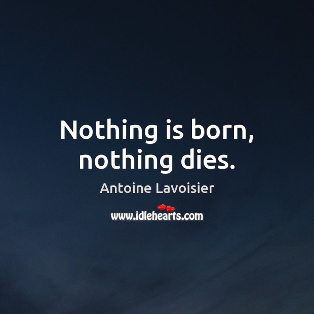 Nothing is born, nothing dies. Antoine Lavoisier Picture Quote