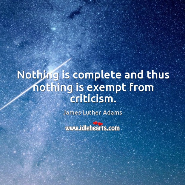 Nothing is complete and thus nothing is exempt from criticism. James Luther Adams Picture Quote