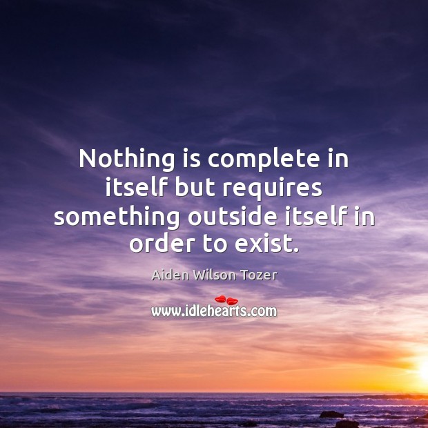 Nothing is complete in itself but requires something outside itself in order to exist. Aiden Wilson Tozer Picture Quote
