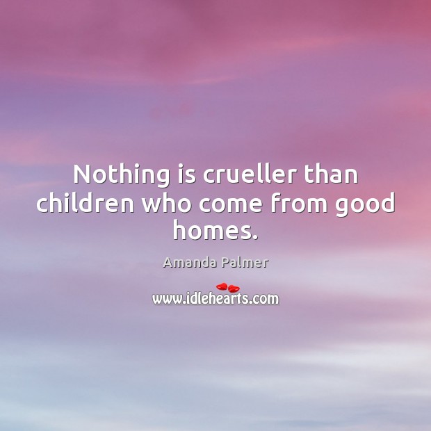 Nothing is crueller than children who come from good homes. Amanda Palmer Picture Quote