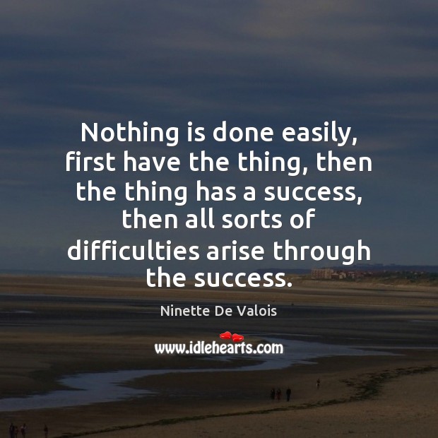 Nothing is done easily, first have the thing, then the thing has Ninette De Valois Picture Quote