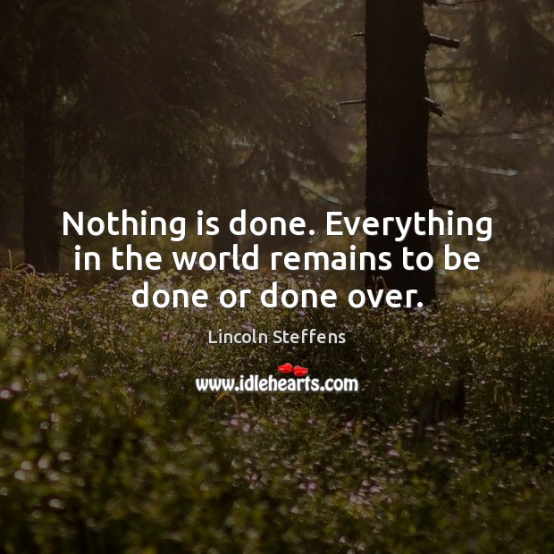 Nothing is done. Everything in the world remains to be done or done over. Lincoln Steffens Picture Quote