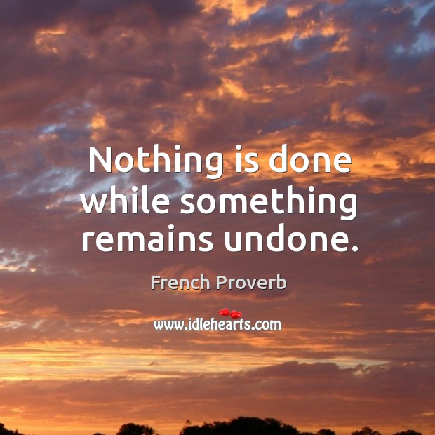 Nothing is done while something remains undone. French Proverbs Image