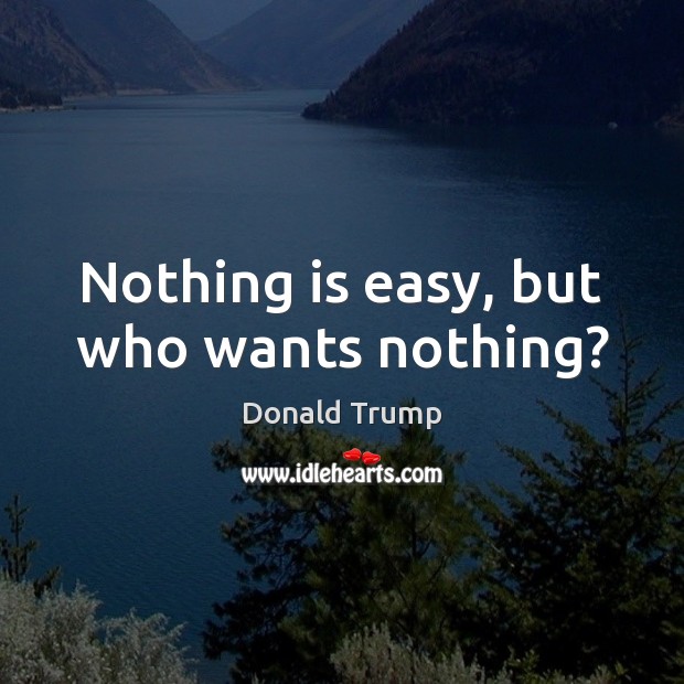 Nothing is easy, but who wants nothing? Donald Trump Picture Quote