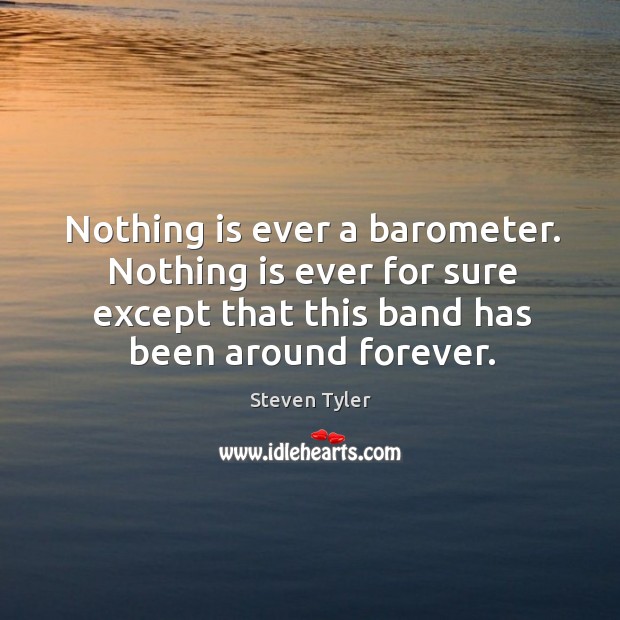 Nothing is ever a barometer. Nothing is ever for sure except that this band has been around forever. Steven Tyler Picture Quote