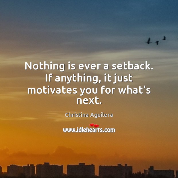 Nothing is ever a setback. If anything, it just motivates you for what’s next. Christina Aguilera Picture Quote
