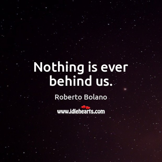 Nothing is ever behind us. Roberto Bolano Picture Quote