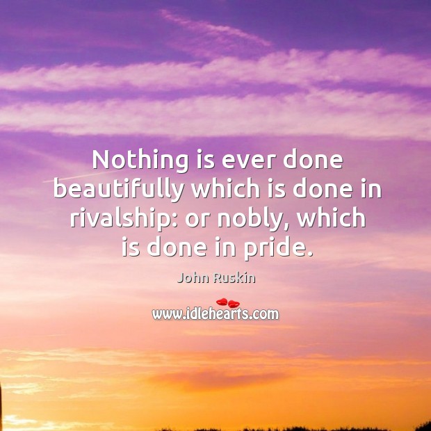 Nothing is ever done beautifully which is done in rivalship: or nobly, which is done in pride. Image
