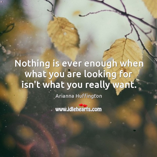 Nothing is ever enough when what you are looking for isn’t what you really want. Arianna Huffington Picture Quote