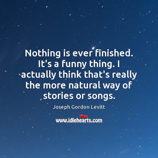 Nothing is ever finished. It’s a funny thing. I actually think that’s Joseph Gordon Levitt Picture Quote