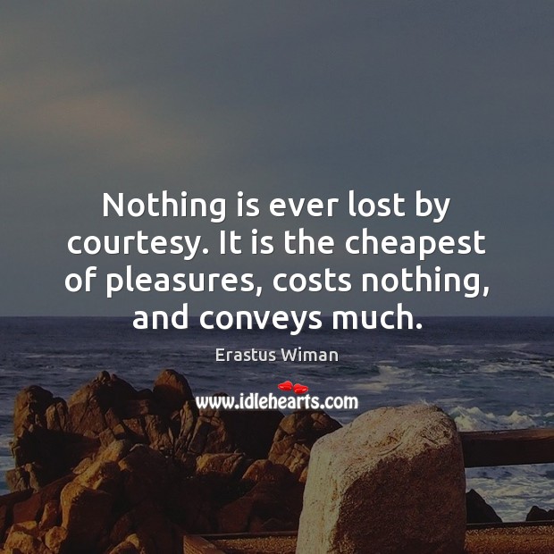 Nothing is ever lost by courtesy. It is the cheapest of pleasures, Erastus Wiman Picture Quote