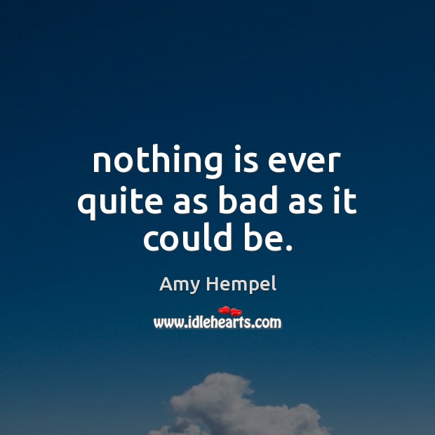 Nothing is ever quite as bad as it could be. Amy Hempel Picture Quote