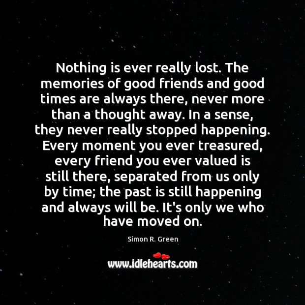 Nothing is ever really lost. The memories of good friends and good Simon R. Green Picture Quote