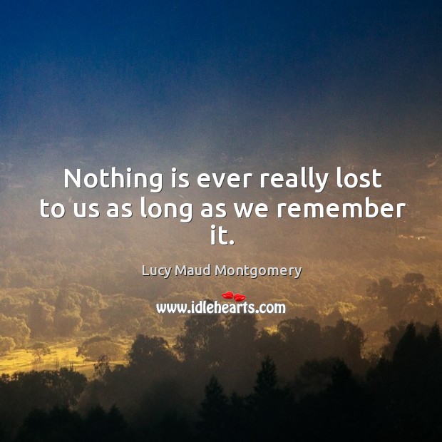 Nothing is ever really lost to us as long as we remember it. Lucy Maud Montgomery Picture Quote