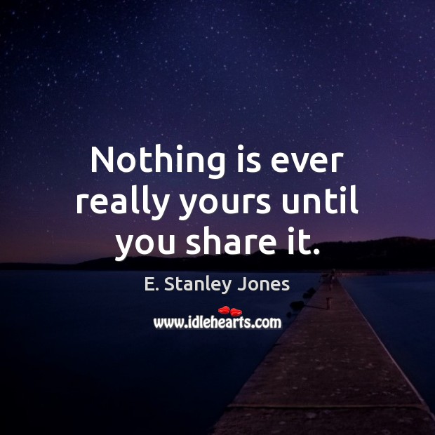Nothing is ever really yours until you share it. E. Stanley Jones Picture Quote