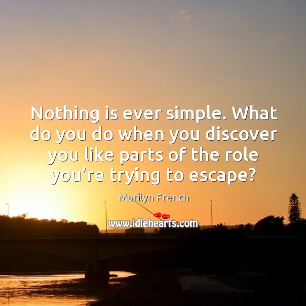 Nothing is ever simple. What do you do when you discover you like parts of the role you’re trying to escape? Marilyn French Picture Quote