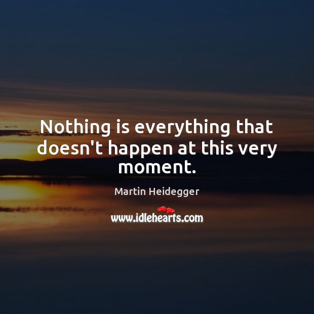 Nothing is everything that doesn’t happen at this very moment. Image
