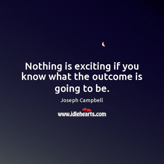 Nothing is exciting if you know what the outcome is going to be. Image