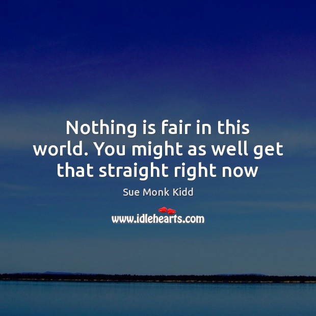 Nothing is fair in this world. You might as well get that straight right now Sue Monk Kidd Picture Quote